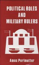 Political Roles and Military Rulers by Amos Perlmutter