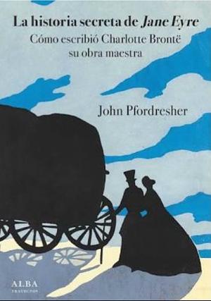 La historia secreta de Jane Eyre: Cómo escribió Charlotte Brontë su obra maestra by John Pfordresher