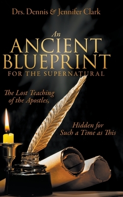 An Ancient Blueprint for the Supernatural: The Lost Teachings of the Apostles, Hidden for Such a Time as This by Dennis Clark, Jennifer Clark