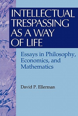 Intellectual Trespassing as a Way of Life: Essays in Philosophy, Economics, and Mathematics by David P. Ellerman