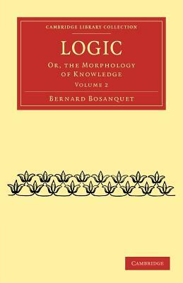 Logic: Or, the Morphology of Knowledge by Bernard Bosanquet