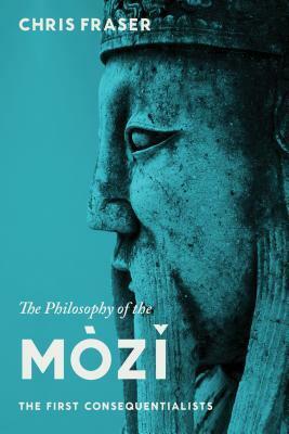 The Philosophy of the Mòzĭ: The First Consequentialists by Chris Fraser