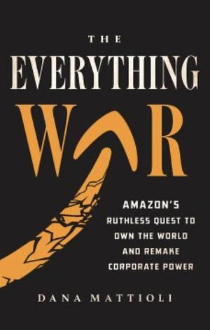 The Everything War: Amazon's Ruthless Quest to Own the World and Remake Corporate Power by Dana Mattioli