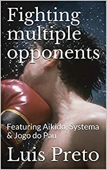 Fighting multiple opponents: Featuring Aikido, Systema & Jogo do Pau (Martial arts demystified Book 1) by Luis Preto