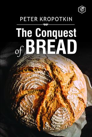 The Conquest of Bread: The #1 Classic Anarchist Book by Peter Kropotkin, Peter Kropotkin