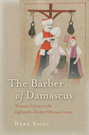 The Barber of Damascus: Nouveau Literacy in the Eighteenth-Century Ottoman Levant by Dana Sajdi