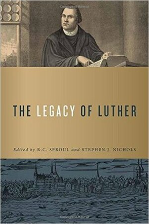 The Legacy of Luther by R.C. Sproul, Steven J. Nichols