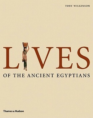 Lives of the Ancient Egyptians: Pharaohs, Queens, Courtiers and Commoners by Toby Wilkinson
