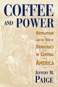 Coffee and Power: Revolution and the Rise of Democracy in Central America by Jeffery M. Paige