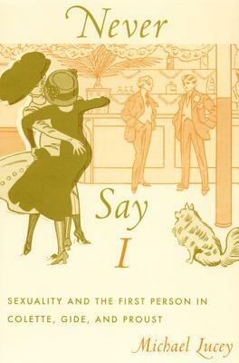 Never Say I: Sexuality and the First Person in Colette, Gide, and Proust by Michael Lucey