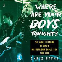 Where Are Your Boys Tonight?: The Oral History of Emo's Mainstream Explosion 1999-2008 by Chris Payne