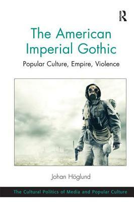 The American Imperial Gothic: Popular Culture, Empire, Violence by Johan Höglund