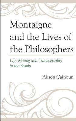 Montaigne and the Lives of the Philosophers: Life Writing and Transversality in the Essais by Alison Calhoun