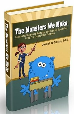 The Monsters We Make: Unconscious Racism and Stereotype-based Teacher Expectations in the 21st Century Urban Classroom by Joseph R. Gibson