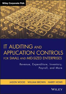 IT Auditing and Application Controls for Small and Mid-Sized Enterprises: Revenue, Expenditure, Inventory, Payroll, and More by William Brown, Jason Wood, Harry Howe