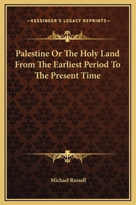 Palestine Or The Holy Land From The Earliest Period To The Present Time by Michael Russell