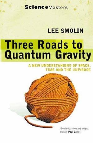 Three Roads to Quantum Gravity : A New Understanding of Space, Time and the Universe by Lee Smolin, Lee Smolin