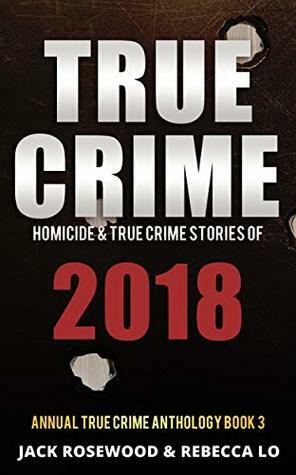 True Crime 2018: Homicide & True Crime Stories of 2018 (Annual True Crime Anthology Book 3) by Rebecca Lo, Jack Rosewood
