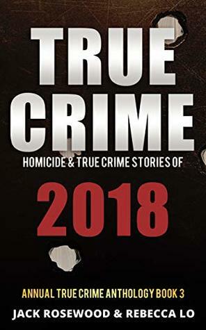 True Crime 2018: Homicide & True Crime Stories of 2018 (Annual True Crime Anthology Book 3) by Jack Rosewood, Rebecca Lo