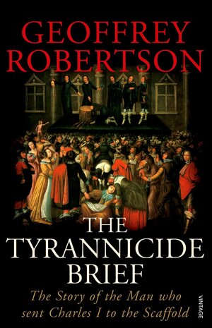 The Tyrannicide Brief: The Story of the Man who sent Charles I to the Scaffold by Geoffrey Robertson