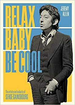 Relax Baby Be Cool: The Artistry and Audacity Of Serge Gainsbourg by Jeremy Allen