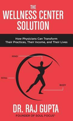 The Wellness Center Solution: How Physicians Can Transform Their Practices, Their Income, and Their Lives by Raj Gupta