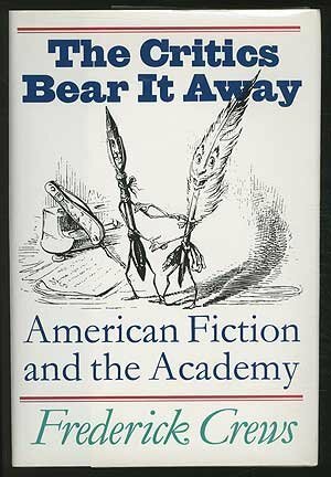 The Critics Bear it Away: American Fiction and the Academy by Frederick C. Crews