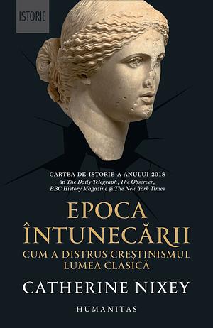 Epoca întunecării: cum a distrus creștinismul lumea clasică by Dionisie Constantin Pîrvuloiu, Catherine Nixey