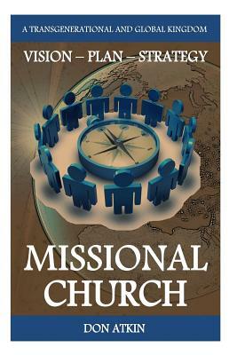 Missional Church: A Transgenerational and Global Vision, Plan and Strategy by Don Atkin