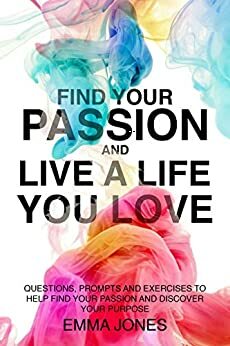 Find Your Passion : Questions, Prompts and Exercises to Help Find Your Passion and Discover Your Purpose by Emma Jones