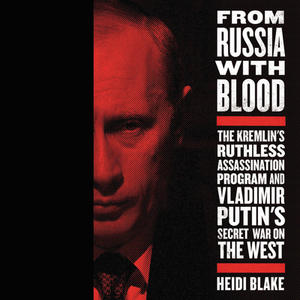 From Russia with Blood: The Kremlin's Ruthless Assassination Program and Vladimir Putin's Secret War on the West by Heidi Blake