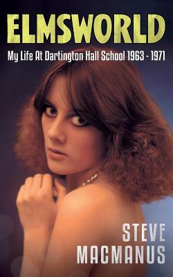 Elmsworld: My Life at Dartington Hall School 1963 -1971 by Steve MacManus