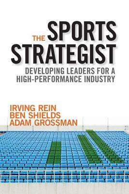 The Sports Strategist: Developing Leaders for a High-Performance Industry by Adam Grossman, Irving Rein, Ben Shields