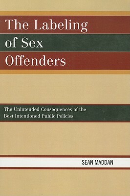 The Labeling of Sex Offenders: The Unintended Consequences of the Best Intentioned Public Policies by Sean Maddan