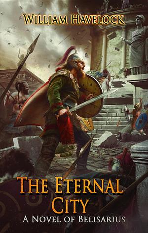 The Eternal City: A Novel of Belisarius by William Havelock, William Havelock