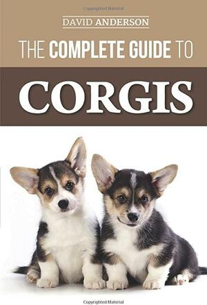 The Complete Guide to Corgis: Everything to know about both the Pembroke Welsh and Cardigan Welsh Corgi dog breeds by David Anderson