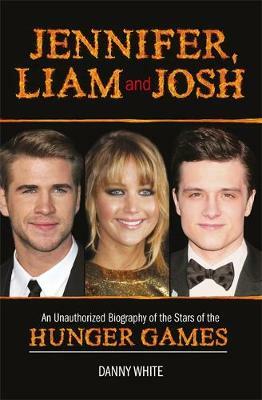 Jennifer, Liam and Josh: An Unauthorized Biography of the Stars of The Hunger Games by Danny White