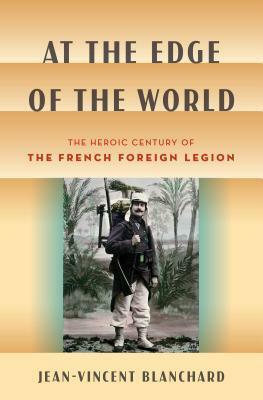 At the Edge of the World: The Heroic Century of the French Foreign Legion by Jean-Vincent Blanchard