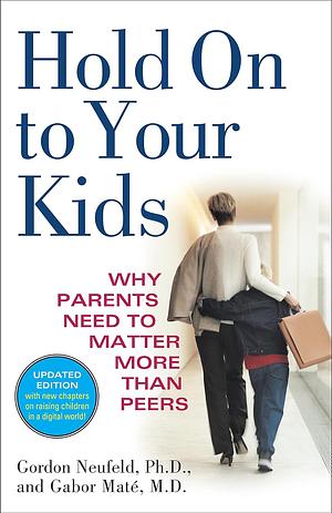 Hold On to Your Kids: Why Parents Need to Matter More Than Peers by Gabor Maté, Gordon Neufeld