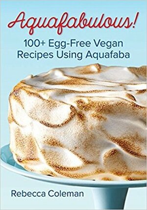 Aquafabulous!: 100+ Egg-Free Vegan Recipes Using Aquafaba by Meredith Dees, Rebecca Coleman