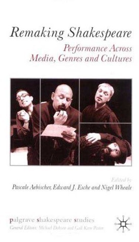 Remaking Shakespeare: Performance Across Media, Genres and Cultures by Ed Esche, Nigel Wheale, Pascale Aebischer