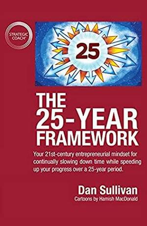The 25-Year Framework: Your 21st-century entrepreneurial mindset for continually slowing down time while speeding up your progress over a 25-year period by Dan Sullivan