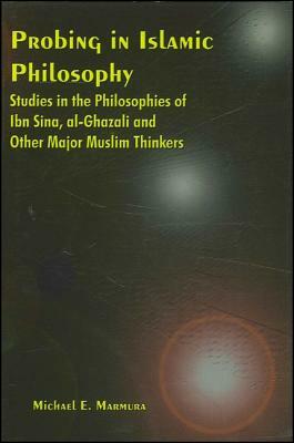 Probing in Islamic Philosophy: Studies in the Philosophies of Ibn Sina, Al-Ghazali, and Other Major Muslim Thinkers by Michael E. Marmura