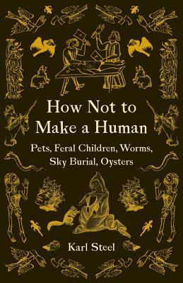 How Not to Make a Human: Pets, Feral Children, Worms, Sky Burial, Oysters by Karl Steel