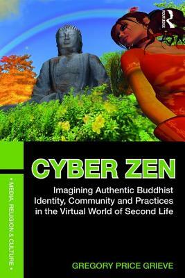 Cyber Zen: Imagining Authentic Buddhist Identity, Community, and Practices in the Virtual World of Second Life by Gregory Price Grieve