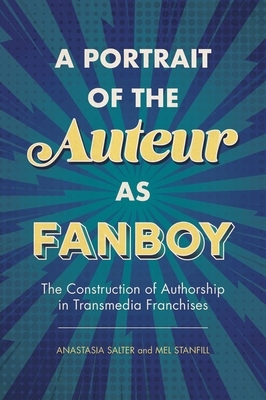 A Portrait of the Auteur as Fanboy: The Construction of Authorship in Transmedia Franchises by Mel Stanfill, Anastasia Salter