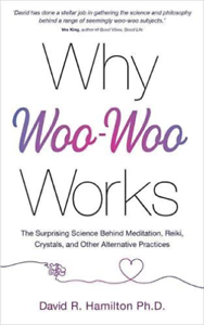 Why Woo-Woo Works: The Surprising Science Behind Meditation, Reiki, Crystals, and Other Alternative Practices by David R. Hamilton