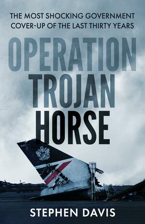 OPERATION TROJAN HORSE: The true story behind the most shocking government cover-up of the last thirty years by Stephen Davis