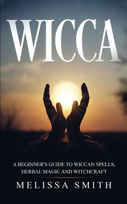 Wicca: A Beginner's Guide to Wiccan Spells, Herbal Magic and Witchcraft by Melissa Smith