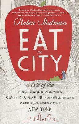 Eat the City: A Tale of the Fishers, Trappers, Hunters, Foragers, Slaughterers, Butchers, Poultry Minders, Sugar Refiners, Cane Cutt by Robin Shulman